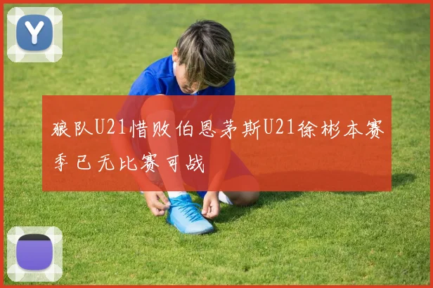 狼队U21惜败伯恩茅斯U21徐彬本赛季已无比赛可战
