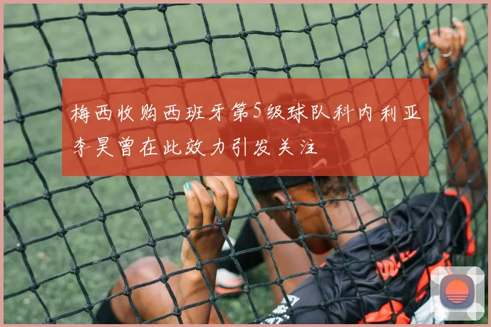 梅西收购西班牙第5级球队科内利亚李昊曾在此效力引发关注