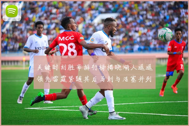关键时刻胜率排行榜揭晓湖人遥遥领先雷霆紧随其后马刺与活塞并列第三