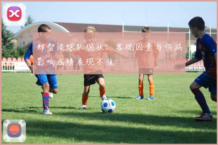 郑智谈球队现状：客观因素与伤病影响成绩表现不佳