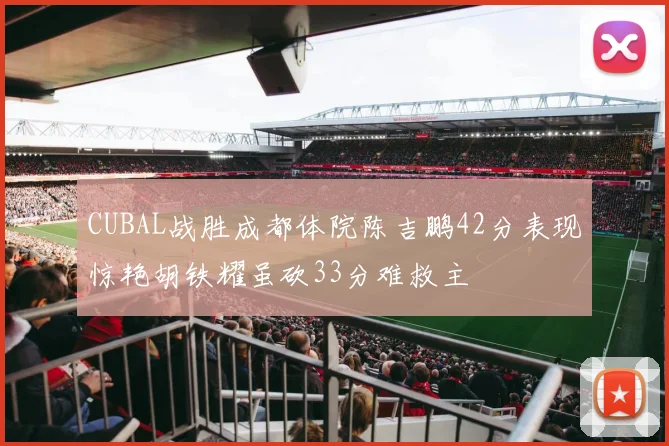 CUBAL战胜成都体院陈吉鹏42分表现惊艳胡铁耀虽砍33分难救主