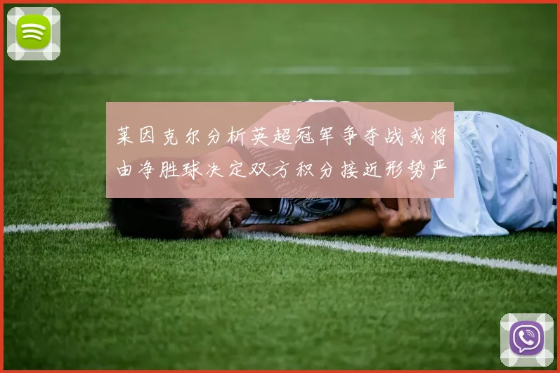 莱因克尔分析英超冠军争夺战或将由净胜球决定双方积分接近形势严峻