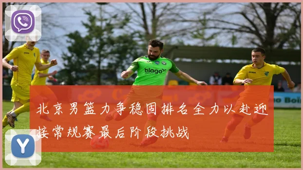 北京男篮力争稳固排名全力以赴迎接常规赛最后阶段挑战