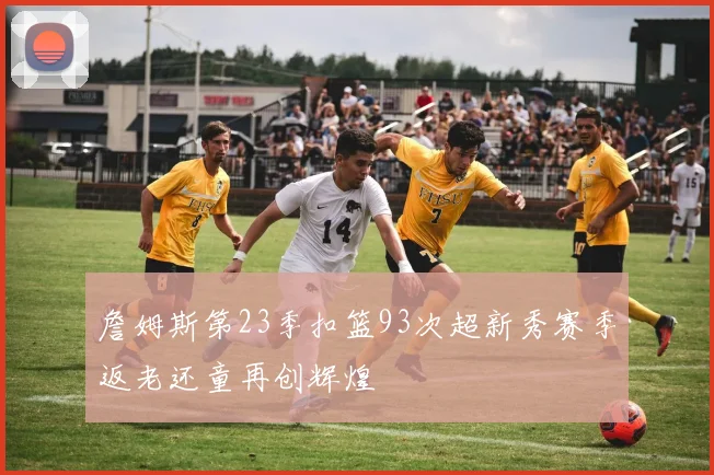 詹姆斯第23季扣篮93次超新秀赛季返老还童再创辉煌