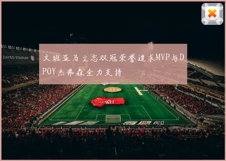 文班亚马立志双冠荣誉追求MVP与DPOY杰弗森全力支持