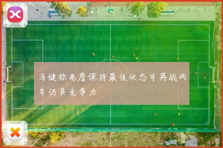 马健称老詹保持最佳状态可再战两年仍具竞争力