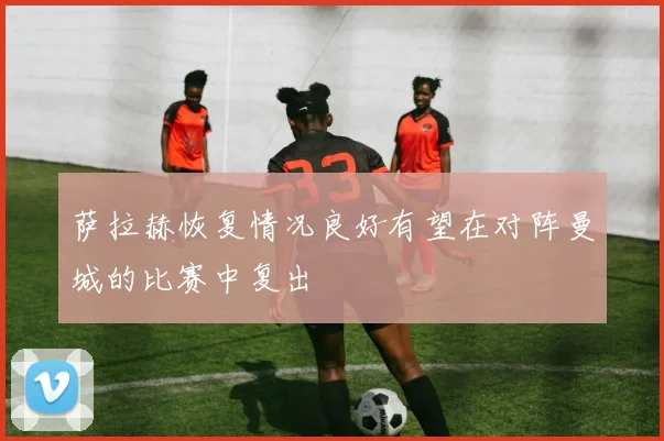 萨拉赫恢复情况良好有望在对阵曼城的比赛中复出