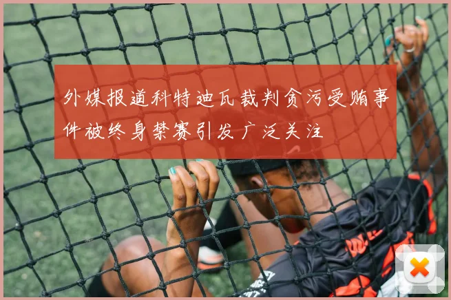外媒报道科特迪瓦裁判贪污受贿事件被终身禁赛引发广泛关注