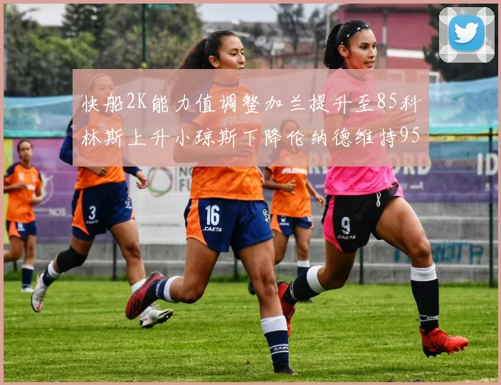 快船2K能力值调整加兰提升至85科林斯上升小琼斯下降伦纳德维持95不变