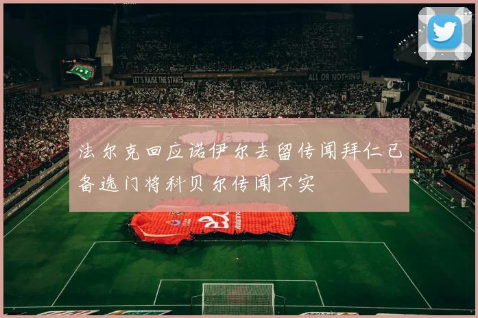 法尔克回应诺伊尔去留传闻拜仁已备选门将科贝尔传闻不实