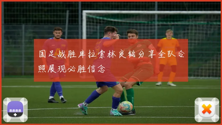 国足战胜库拉索林良铭分享全队合照展现必胜信念
